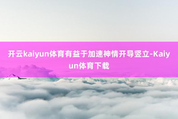 开云kaiyun体育有益于加速神情开导竖立-Kaiyun体育下载