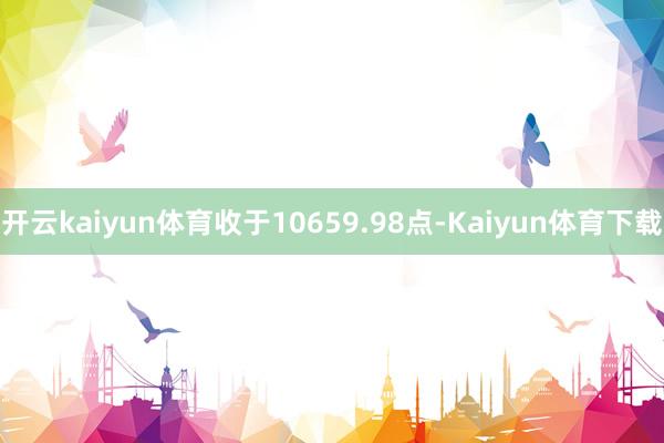 开云kaiyun体育收于10659.98点-Kaiyun体育下载