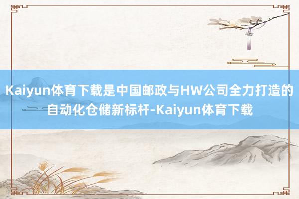 Kaiyun体育下载是中国邮政与HW公司全力打造的自动化仓储新标杆-Kaiyun体育下载