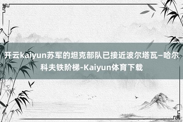 开云kaiyun苏军的坦克部队已接近波尔塔瓦—哈尔科夫铁阶梯-Kaiyun体育下载