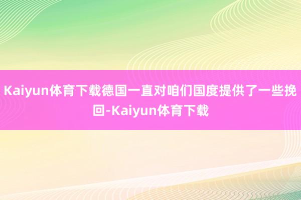 Kaiyun体育下载德国一直对咱们国度提供了一些挽回-Kaiyun体育下载