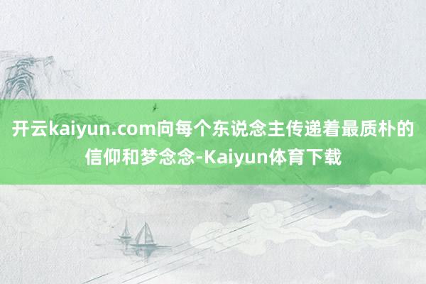 开云kaiyun.com向每个东说念主传递着最质朴的信仰和梦念念-Kaiyun体育下载