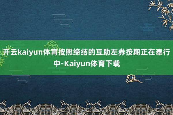 开云kaiyun体育按照缔结的互助左券按期正在奉行中-Kaiyun体育下载