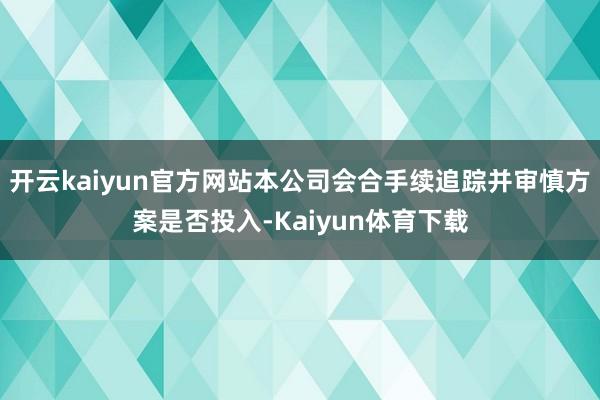 开云kaiyun官方网站本公司会合手续追踪并审慎方案是否投入-Kaiyun体育下载