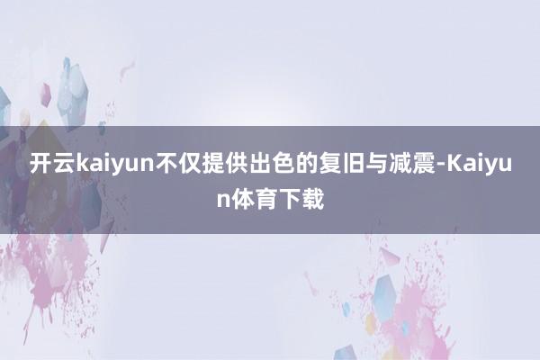 开云kaiyun不仅提供出色的复旧与减震-Kaiyun体育下载