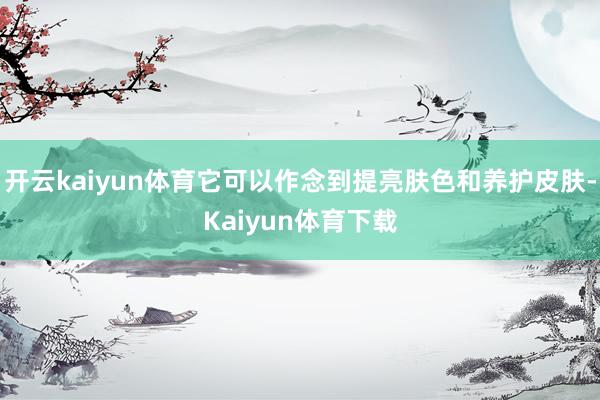 开云kaiyun体育它可以作念到提亮肤色和养护皮肤-Kaiyun体育下载