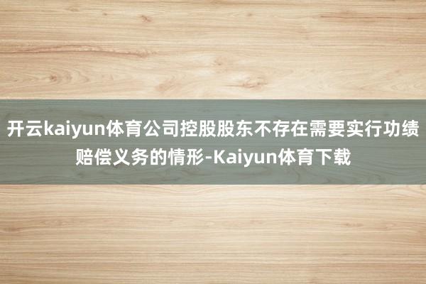 开云kaiyun体育公司控股股东不存在需要实行功绩赔偿义务的情形-Kaiyun体育下载