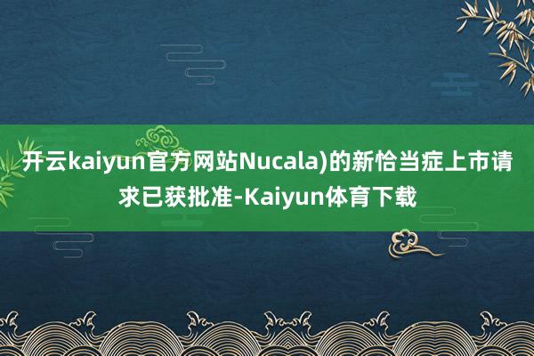 开云kaiyun官方网站Nucala)的新恰当症上市请求已获批准-Kaiyun体育下载