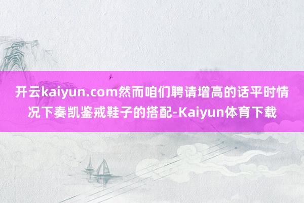 开云kaiyun.com然而咱们聘请增高的话平时情况下奏凯鉴戒鞋子的搭配-Kaiyun体育下载