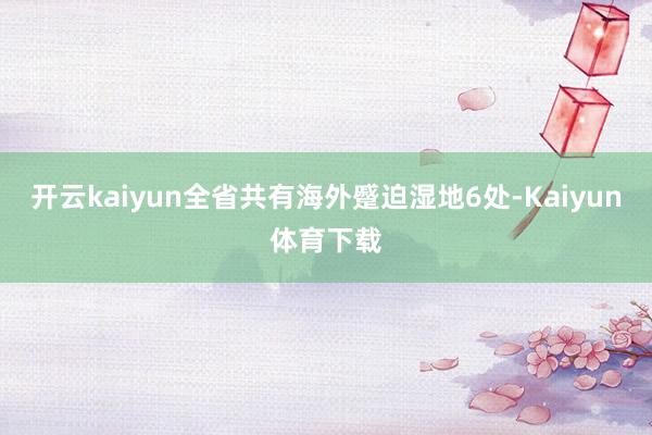 开云kaiyun全省共有海外蹙迫湿地6处-Kaiyun体育下载