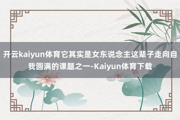 开云kaiyun体育它其实是女东说念主这辈子走向自我圆满的课题之一-Kaiyun体育下载