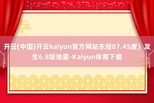 开云(中国)开云kaiyun官方网站东经87.45度）发生6.8级地震-Kaiyun体育下载