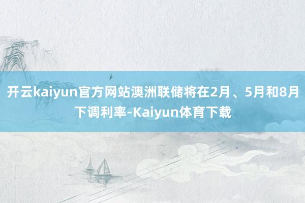 开云kaiyun官方网站澳洲联储将在2月、5月和8月下调利率-Kaiyun体育下载