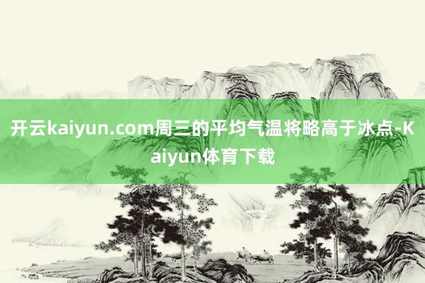 开云kaiyun.com周三的平均气温将略高于冰点-Kaiyun体育下载