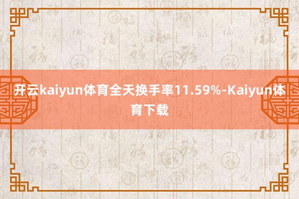 开云kaiyun体育全天换手率11.59%-Kaiyun体育下载