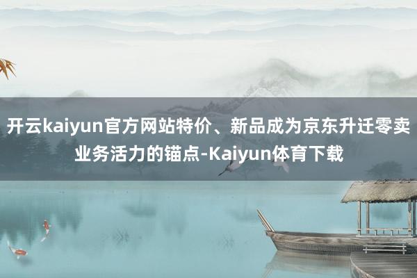 开云kaiyun官方网站特价、新品成为京东升迁零卖业务活力的锚点-Kaiyun体育下载