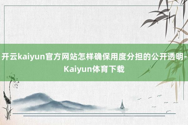 开云kaiyun官方网站怎样确保用度分担的公开透明-Kaiyun体育下载