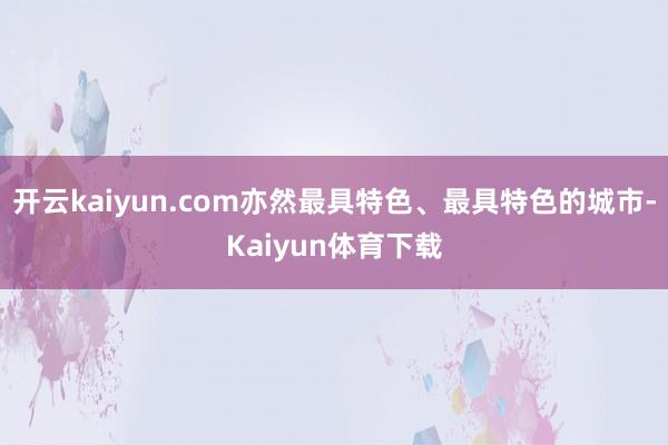 开云kaiyun.com亦然最具特色、最具特色的城市-Kaiyun体育下载