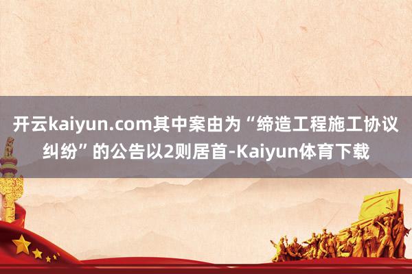 开云kaiyun.com其中案由为“缔造工程施工协议纠纷”的公告以2则居首-Kaiyun体育下载