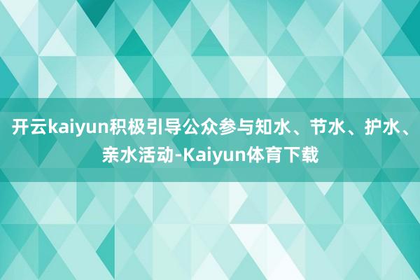 开云kaiyun积极引导公众参与知水、节水、护水、亲水活动-Kaiyun体育下载