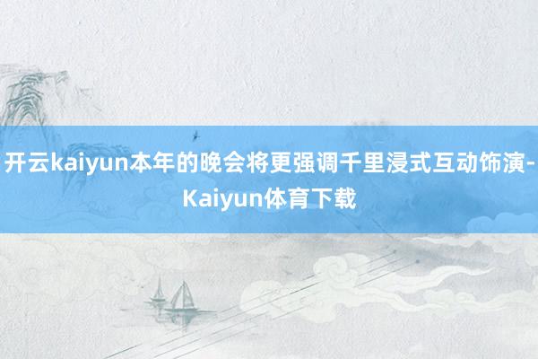 开云kaiyun本年的晚会将更强调千里浸式互动饰演-Kaiyun体育下载