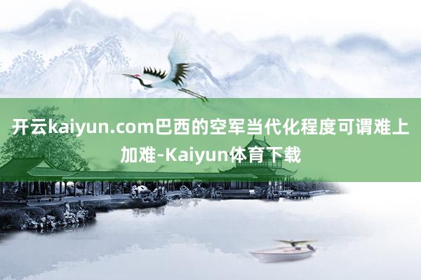 开云kaiyun.com巴西的空军当代化程度可谓难上加难-Kaiyun体育下载