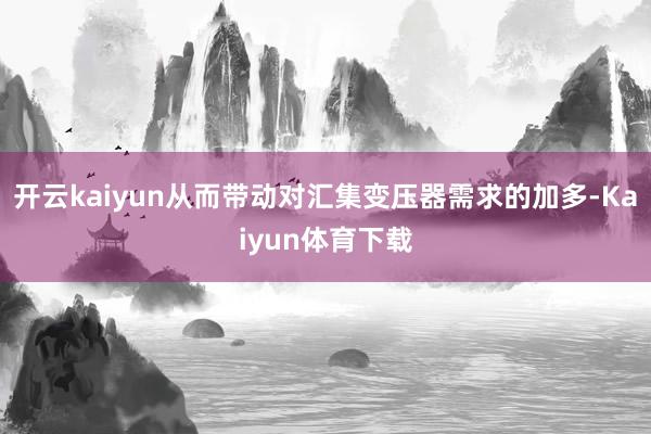 开云kaiyun从而带动对汇集变压器需求的加多-Kaiyun体育下载