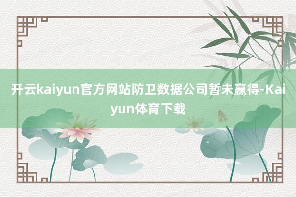 开云kaiyun官方网站防卫数据公司暂未赢得-Kaiyun体育下载