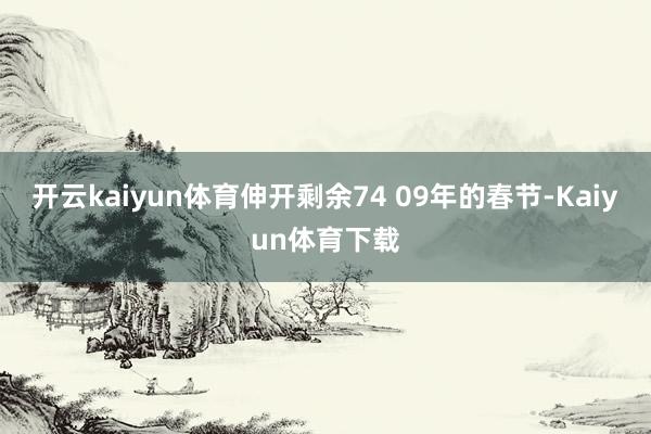 开云kaiyun体育伸开剩余74 09年的春节-Kaiyun体育下载