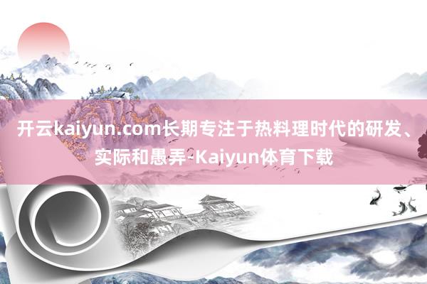 开云kaiyun.com长期专注于热料理时代的研发、实际和愚弄-Kaiyun体育下载