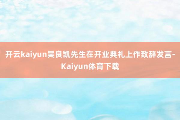 开云kaiyun　　吴良凯先生在开业典礼上作致辞发言-Kaiyun体育下载