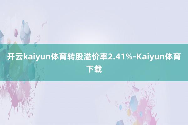 开云kaiyun体育转股溢价率2.41%-Kaiyun体育下载