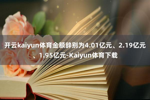 开云kaiyun体育金额辞别为4.01亿元、2.19亿元、1.95亿元-Kaiyun体育下载