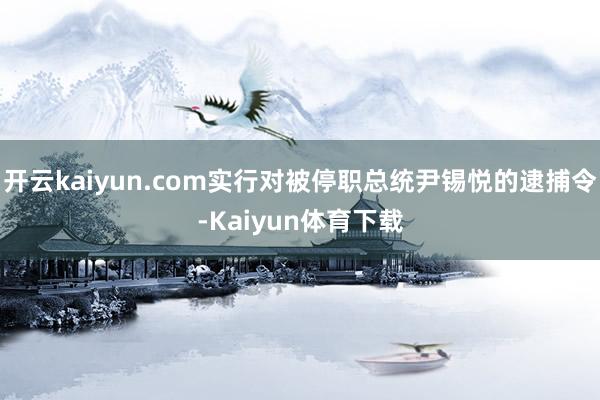 开云kaiyun.com实行对被停职总统尹锡悦的逮捕令-Kaiyun体育下载