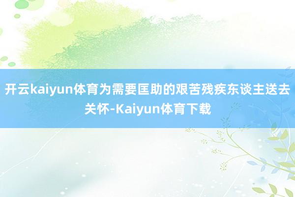 开云kaiyun体育为需要匡助的艰苦残疾东谈主送去关怀-Kaiyun体育下载