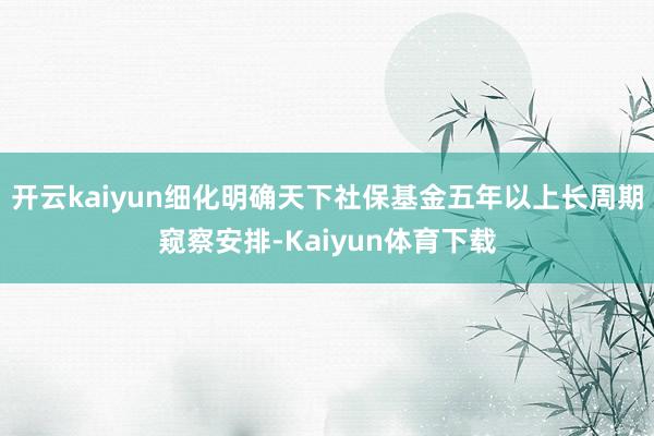 开云kaiyun细化明确天下社保基金五年以上长周期窥察安排-Kaiyun体育下载