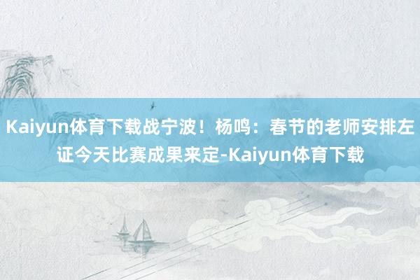 Kaiyun体育下载战宁波！杨鸣：春节的老师安排左证今天比赛成果来定-Kaiyun体育下载