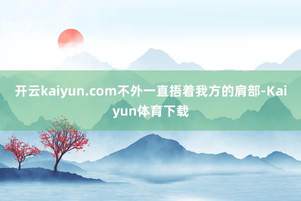 开云kaiyun.com不外一直捂着我方的肩部-Kaiyun体育下载