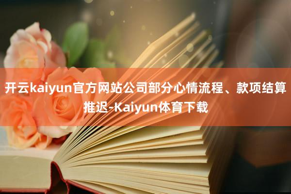 开云kaiyun官方网站公司部分心情流程、款项结算推迟-Kaiyun体育下载