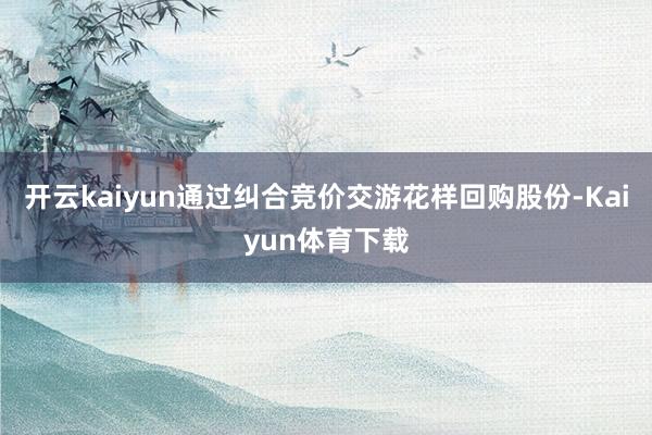 开云kaiyun通过纠合竞价交游花样回购股份-Kaiyun体育下载