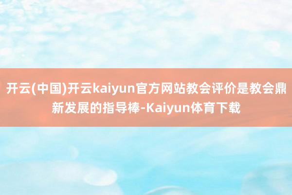 开云(中国)开云kaiyun官方网站教会评价是教会鼎新发展的指导棒-Kaiyun体育下载