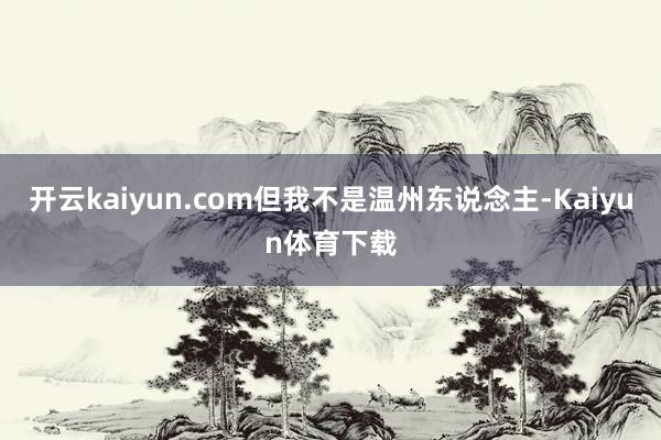 开云kaiyun.com但我不是温州东说念主-Kaiyun体育下载