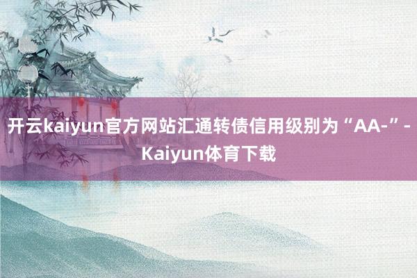 开云kaiyun官方网站汇通转债信用级别为“AA-”-Kaiyun体育下载