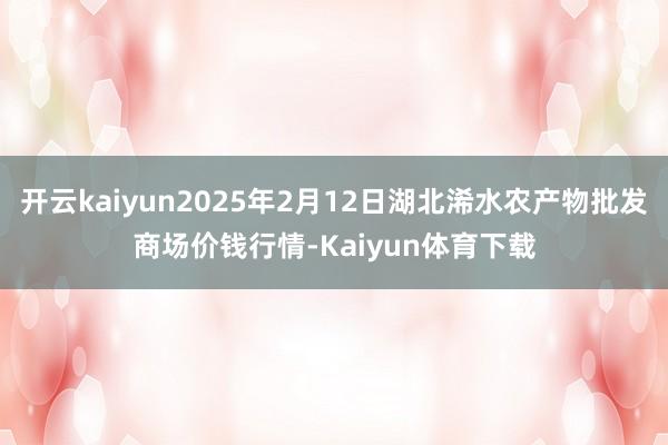 开云kaiyun2025年2月12日湖北浠水农产物批发商场价钱行情-Kaiyun体育下载