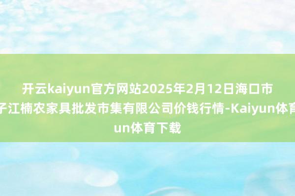 开云kaiyun官方网站2025年2月12日海口市菜篮子江楠农家具批发市集有限公司价钱行情-Kaiyun体育下载