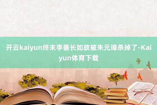 开云kaiyun终末李善长如故被朱元璋杀掉了-Kaiyun体育下载